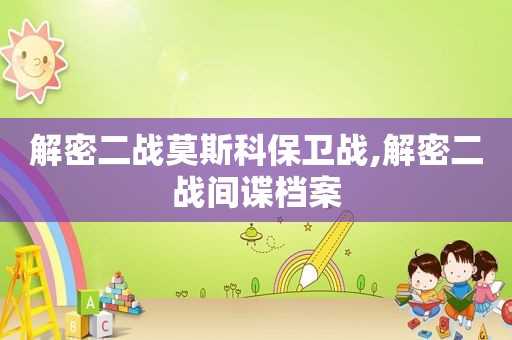 解密二战莫斯科保卫战,解密二战间谍档案