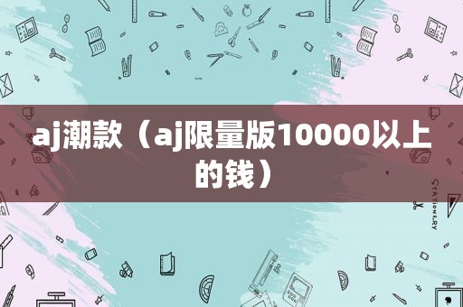 aj潮款（aj *** 版10000以上的钱）
