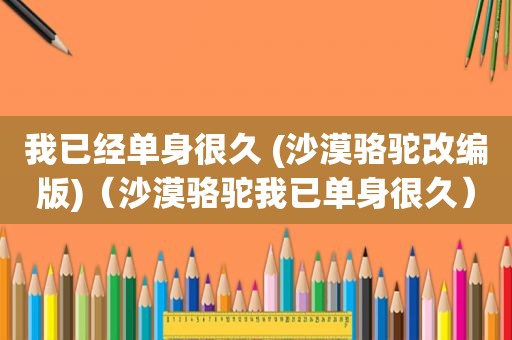 我已经单身很久 (沙漠骆驼改编版)（沙漠骆驼我已单身很久）