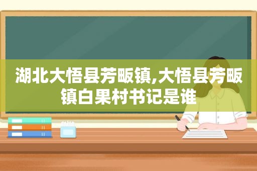 湖北大悟县芳畈镇,大悟县芳畈镇白果村书记是谁  第1张