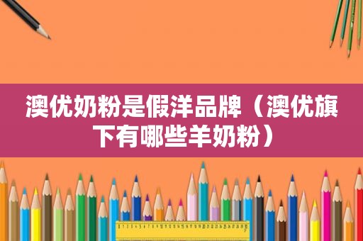 澳优奶粉是假洋品牌（澳优旗下有哪些羊奶粉）