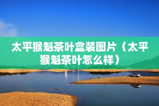 太平猴魁茶叶盒装图片（太平猴魁茶叶怎么样）