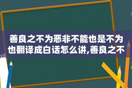 善良之不为恶非不能也是不为也翻译成白话怎么讲,善良之不为恶非不能也是不为也翻译成英文