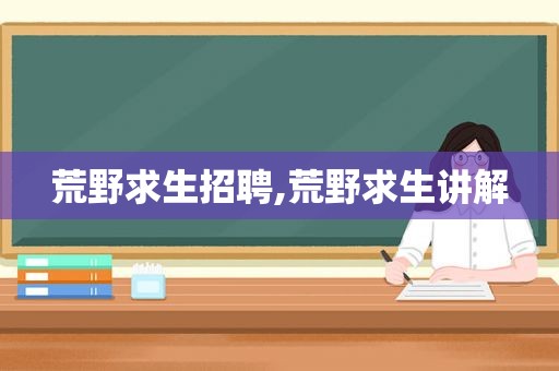 荒野求生招聘,荒野求生讲解