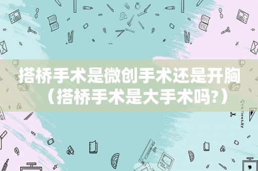 搭桥手术是微创手术还是开胸（搭桥手术是大手术吗?）