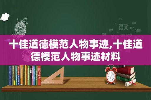 十佳道德模范人物事迹,十佳道德模范人物事迹材料