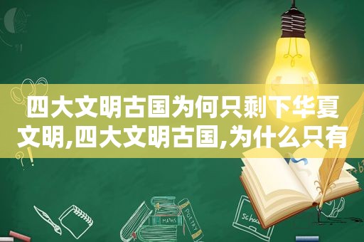 四大文明古国为何只剩下华夏文明,四大文明古国,为什么只有中国传承至今?