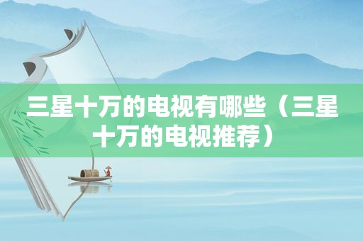 三星十万的电视有哪些（三星十万的电视推荐）