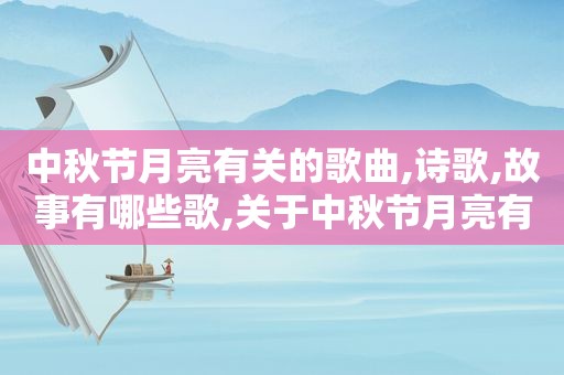 中秋节月亮有关的歌曲,诗歌,故事有哪些歌,关于中秋节月亮有关的歌曲诗歌故事