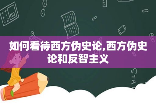 如何看待西方伪史论,西方伪史论和反智主义