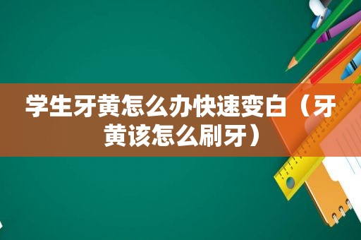 学生牙黄怎么办快速变白（牙黄该怎么刷牙）