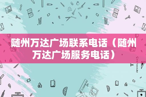 随州万达广场联系电话（随州万达广场服务电话）