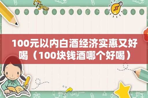 100元以内白酒经济实惠又好喝（100块钱酒哪个好喝）