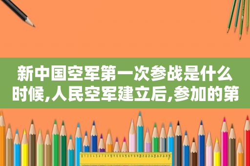 新中国空军第一次参战是什么时候,人民空军建立后,参加的第一次战争