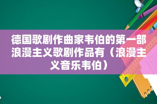 德国歌剧作曲家韦伯的第一部浪漫主义歌剧作品有（浪漫主义音乐韦伯）
