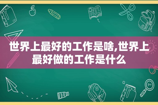 世界上最好的工作是啥,世界上最好做的工作是什么