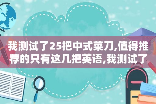 我测试了25把中式菜刀,值得推荐的只有这几把英语,我测试了25把中式菜刀,值得推荐的只有这几把英文