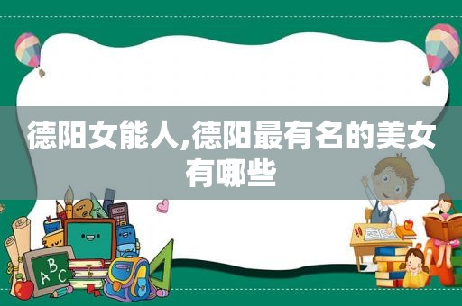 德阳女能人,德阳最有名的美女有哪些