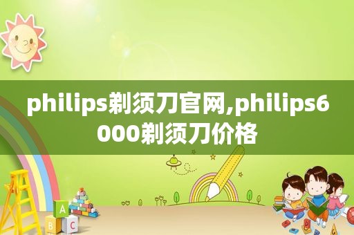 philips剃须刀官网,philips6000剃须刀价格
