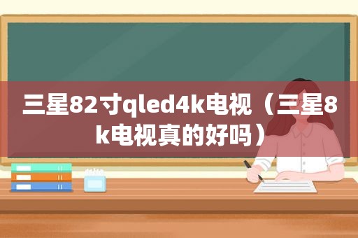 三星82寸qled4k电视（三星8k电视真的好吗）