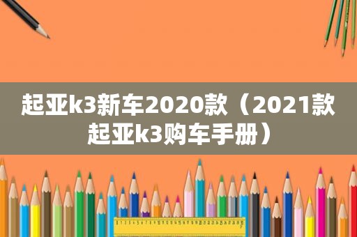 起亚k3新车2020款（2021款起亚k3购车手册）