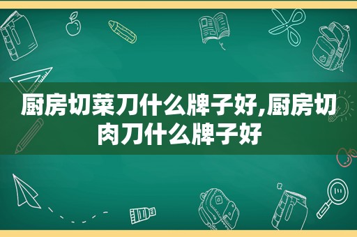 厨房切菜刀什么牌子好,厨房切肉刀什么牌子好