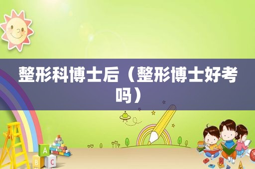 整形科博士后（整形博士好考吗）