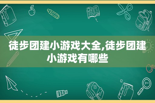 徒步团建小游戏大全,徒步团建小游戏有哪些