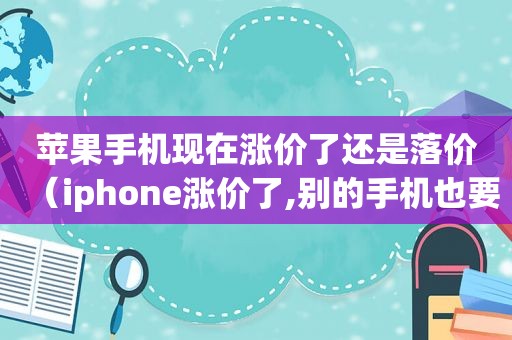 苹果手机现在涨价了还是落价（iphone涨价了,别的手机也要涨了）