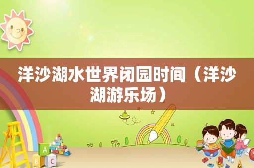 洋沙湖水世界闭园时间（洋沙湖游乐场）
