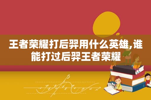 王者荣耀打后羿用什么英雄,谁能打过后羿王者荣耀  第1张