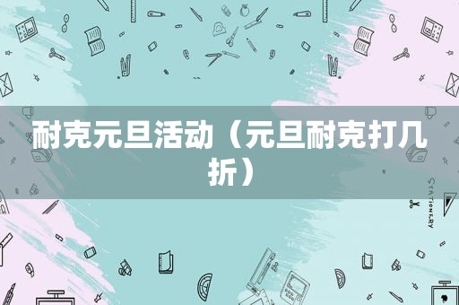 耐克元旦活动（元旦耐克打几折）