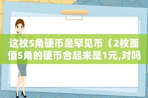 这枚5角硬币是罕见币（2枚面值5角的硬币合起来是1元,对吗）