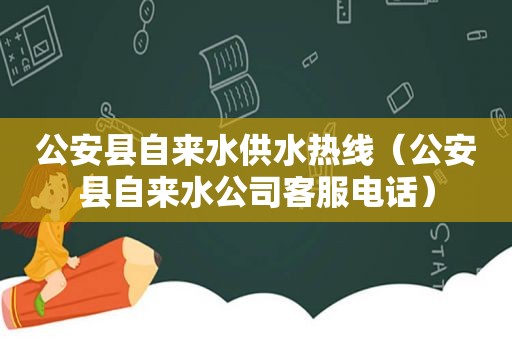 公安县自来水供水热线（公安县自来水公司客服电话）