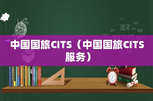 中国国旅CITS（中国国旅CITS 服务）