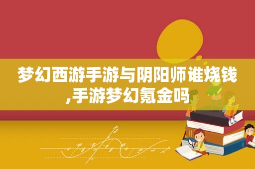 梦幻西游手游与阴阳师谁烧钱,手游梦幻氪金吗