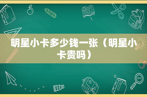 明星小卡多少钱一张（明星小卡贵吗）