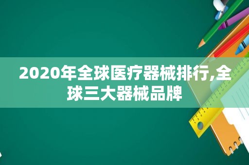 2020年全球医疗器械排行,全球三大器械品牌