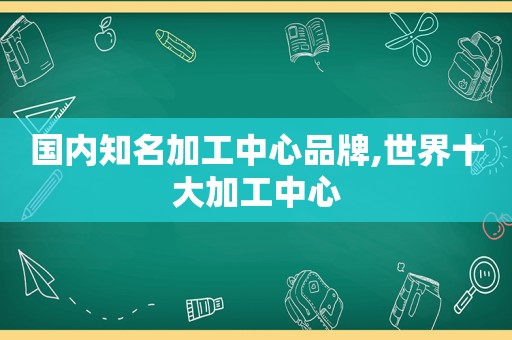 国内知名加工中心品牌,世界十大加工中心