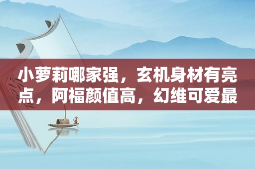 小萝莉哪家强，玄机身材有亮点，阿福颜值高，幻维可爱最审题