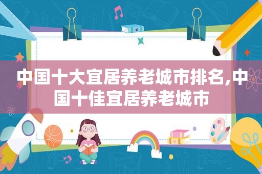 中国十大宜居养老城市排名,中国十佳宜居养老城市