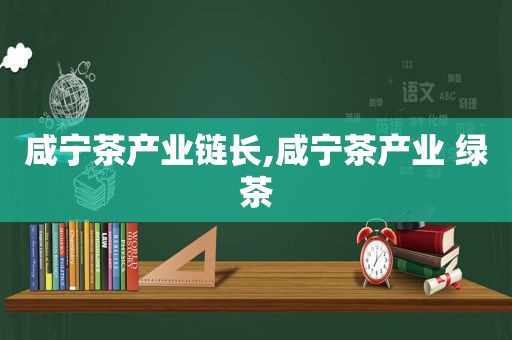 咸宁茶产业链长,咸宁茶产业 绿茶