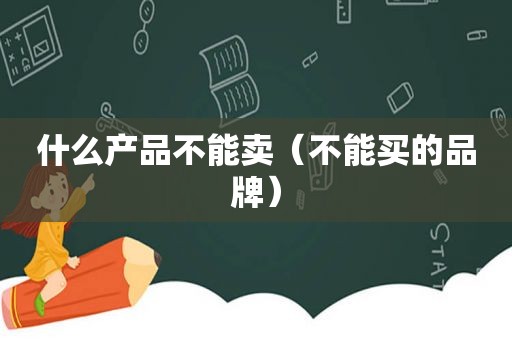 什么产品不能卖（不能买的品牌）