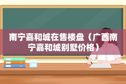 南宁嘉和城在售楼盘（广西南宁嘉和城别墅价格）