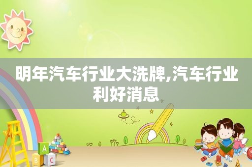 明年汽车行业大洗牌,汽车行业利好消息