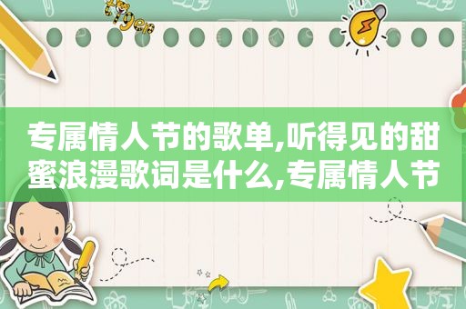 专属情人节的歌单,听得见的甜蜜浪漫歌词是什么,专属情人节的歌单,听得见的甜蜜浪漫歌词是什么歌