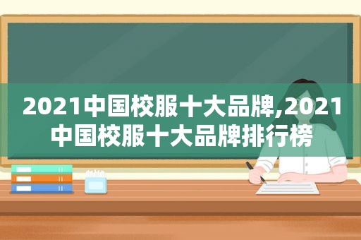 2021中国校服十大品牌,2021中国校服十大品牌排行榜