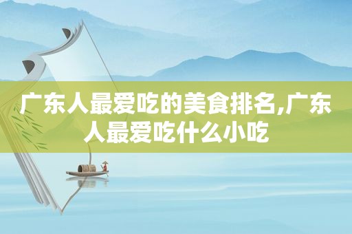 广东人最爱吃的美食排名,广东人最爱吃什么小吃