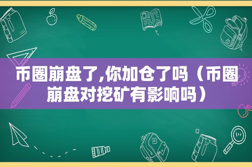 币圈崩盘了,你加仓了吗（币圈崩盘对挖矿有影响吗）