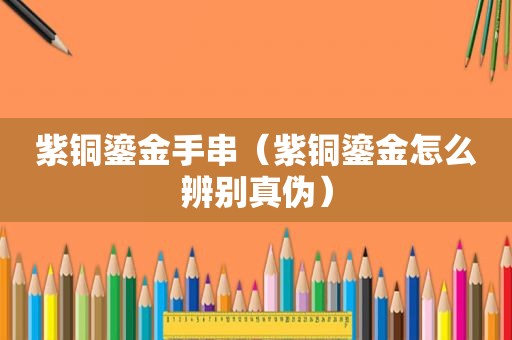 紫铜鎏金手串（紫铜鎏金怎么辨别真伪）